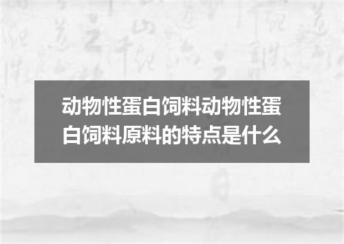 动物性蛋白饲料动物性蛋白饲料原料的特点是什么