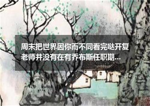 周末把世界因你而不同看完哒开复老师并没有在有乔布斯任职期间的苹果公司做过事情为什么多次他说有幸在乔布斯盖茨施密特等人的身边学习成长呢