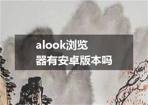 alook浏览器有安卓版本吗