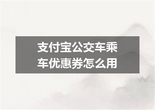 支付宝公交车乘车优惠券怎么用