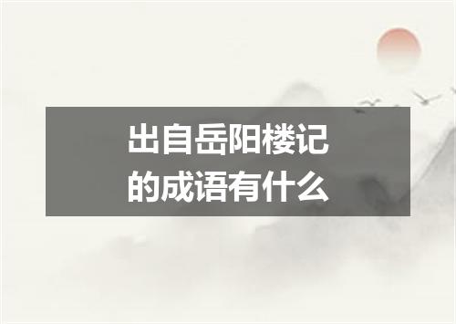 出自岳阳楼记的成语有什么