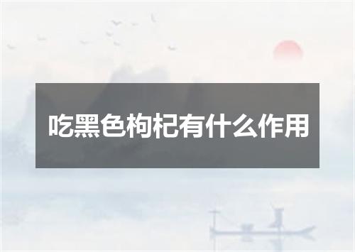 吃黑色枸杞有什么作用