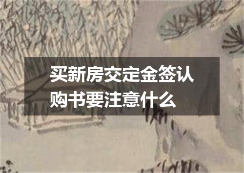 买新房交定金签认购书要注意什么
