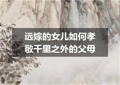 远嫁的女儿如何孝敬千里之外的父母