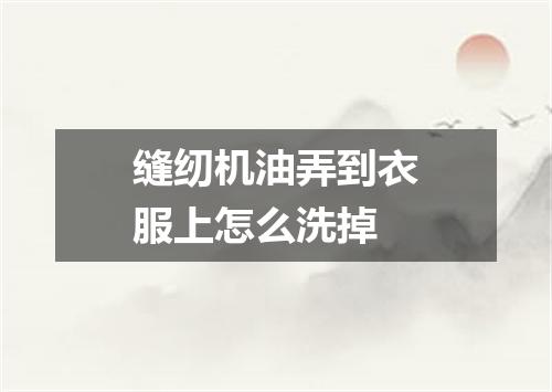 缝纫机油弄到衣服上怎么洗掉