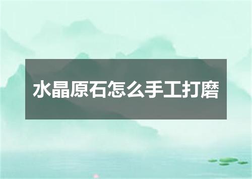 水晶原石怎么手工打磨