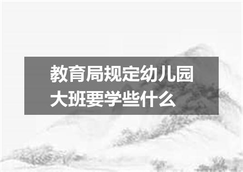 教育局规定幼儿园大班要学些什么