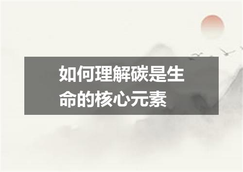 如何理解碳是生命的核心元素