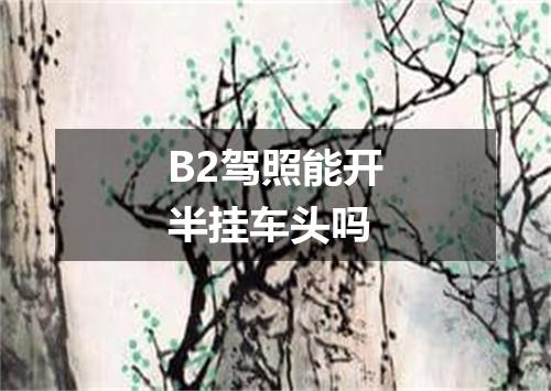 B2驾照能开半挂车头吗