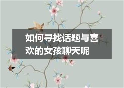 如何寻找话题与喜欢的女孩聊天呢