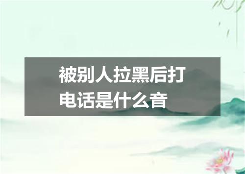 被别人拉黑后打电话是什么音