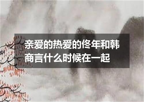 亲爱的热爱的佟年和韩商言什么时候在一起