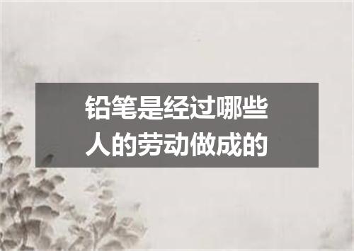 铅笔是经过哪些人的劳动做成的