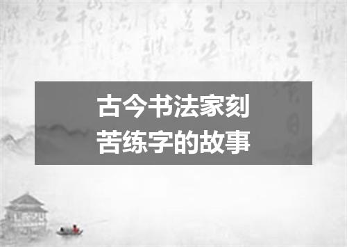 古今书法家刻苦练字的故事