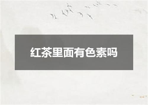 红茶里面有色素吗