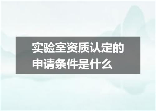 实验室资质认定的申请条件是什么