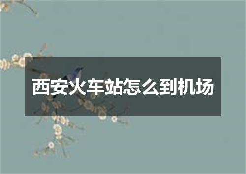 西安火车站怎么到机场