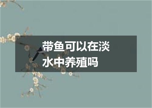 带鱼可以在淡水中养殖吗