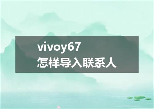 vivoy67怎样导入联系人