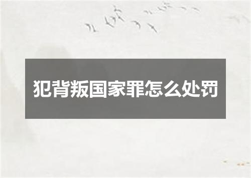 犯背叛国家罪怎么处罚