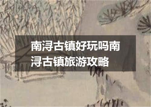 南浔古镇好玩吗南浔古镇旅游攻略