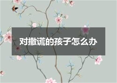 对撒谎的孩子怎么办