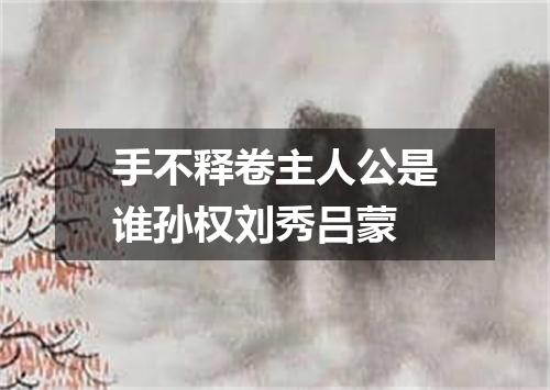 手不释卷主人公是谁孙权刘秀吕蒙