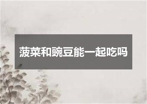 菠菜和豌豆能一起吃吗