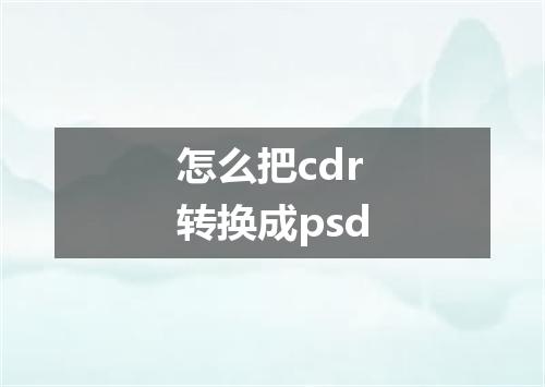 怎么把cdr转换成psd