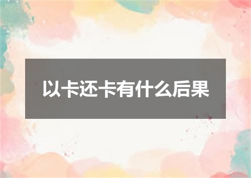 以卡还卡有什么后果