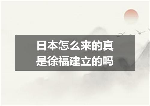日本怎么来的真是徐福建立的吗
