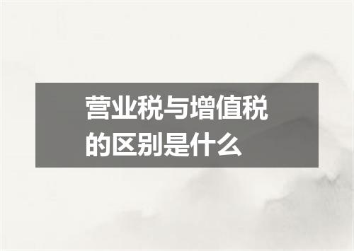营业税与增值税的区别是什么