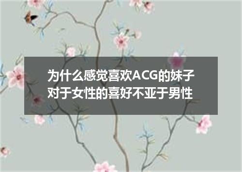 为什么感觉喜欢ACG的妹子对于女性的喜好不亚于男性