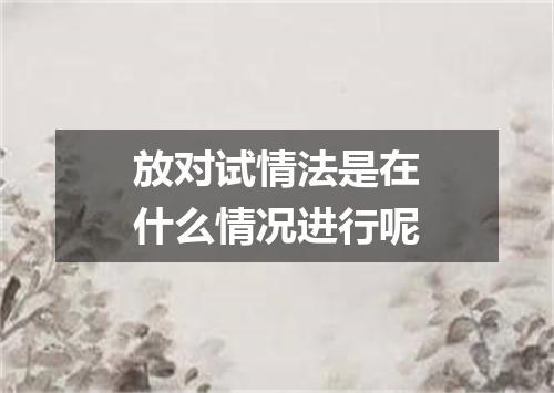 放对试情法是在什么情况进行呢