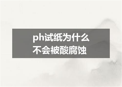 ph试纸为什么不会被酸腐蚀