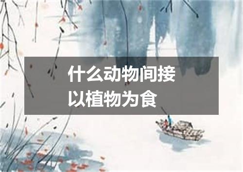 什么动物间接以植物为食
