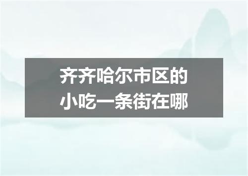 齐齐哈尔市区的小吃一条街在哪