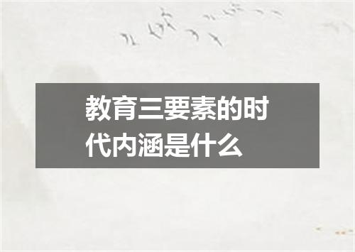 教育三要素的时代内涵是什么
