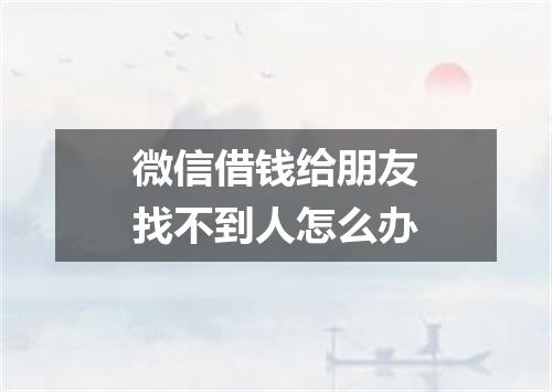 微信借钱给朋友找不到人怎么办