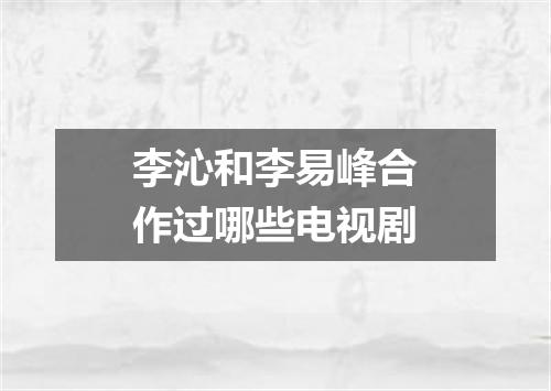 李沁和李易峰合作过哪些电视剧