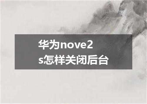 华为nove2s怎样关闭后台