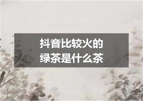 抖音比较火的绿茶是什么茶