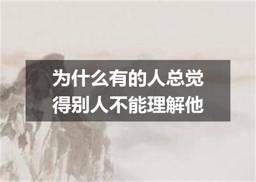 为什么有的人总觉得别人不能理解他