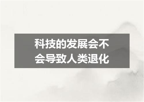 科技的发展会不会导致人类退化