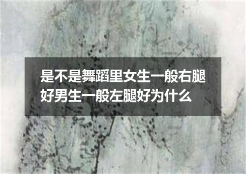 是不是舞蹈里女生一般右腿好男生一般左腿好为什么