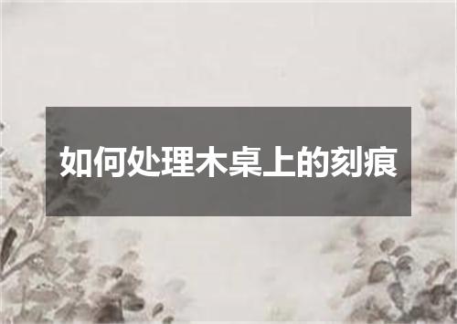 如何处理木桌上的刻痕