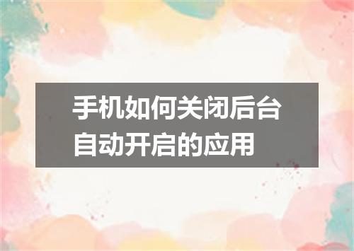手机如何关闭后台自动开启的应用