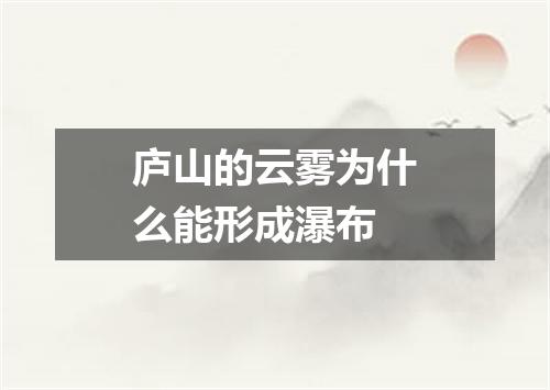 庐山的云雾为什么能形成瀑布