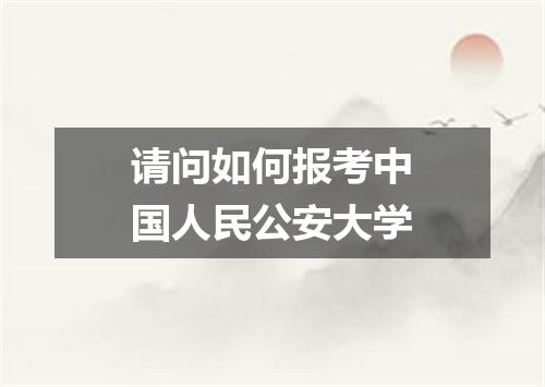 请问如何报考中国人民公安大学