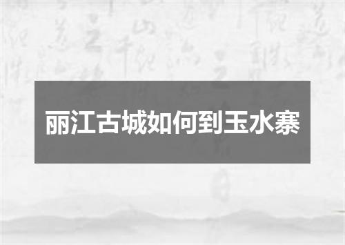 丽江古城如何到玉水寨